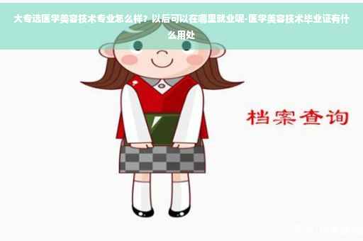 大专选医学美容技术专业怎么样？以后可以在哪里就业呢-医学美容技术毕业证有什么用处