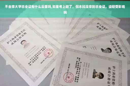 不去拿大学毕业证有什么后果吗,如果考上研了，但本科没拿到毕业证，读研受影响吗