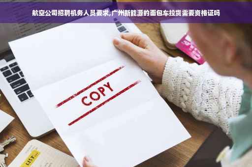 航空公司招聘机务人员要求,广州新能源的面包车拉货需要资格证吗