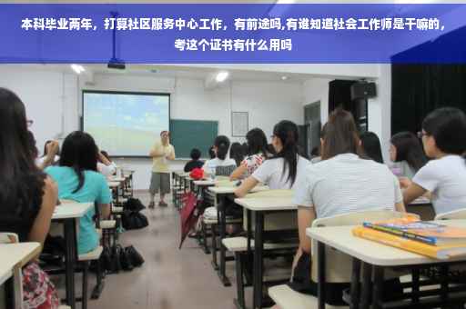 本科毕业两年，打算社区服务中心工作，有前途吗,有谁知道社会工作师是干嘛的，考这个证书有什么用吗