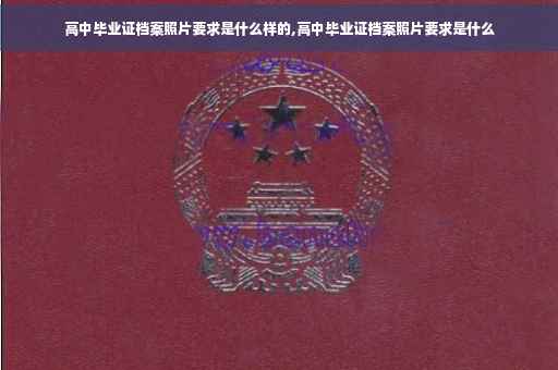 高中毕业证档案照片要求是什么样的,高中毕业证档案照片要求是什么