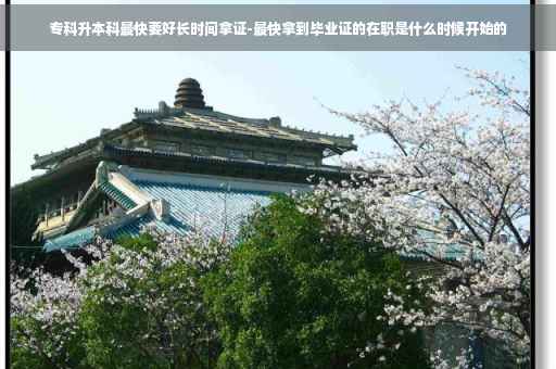 专科升本科最快要好长时间拿证-最快拿到毕业证的在职是什么时候开始的