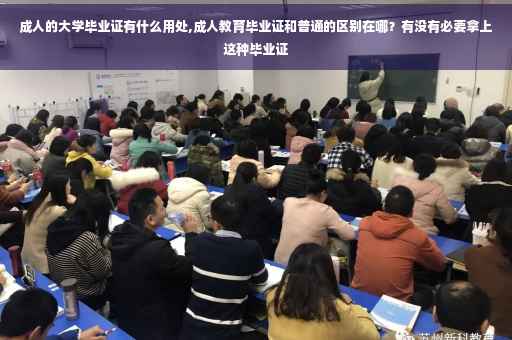 成人的大学毕业证有什么用处,成人教育毕业证和普通的区别在哪？有没有必要拿上这种毕业证