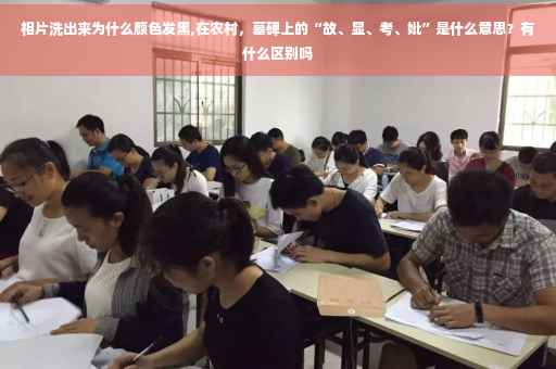 相片洗出来为什么颜色发黑,在农村，墓碑上的“故、显、考、妣”是什么意思？有什么区别吗