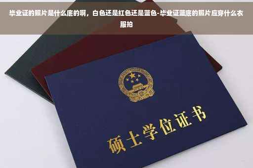 毕业证的照片是什么底的啊，白色还是红色还是蓝色-毕业证蓝底的照片应穿什么衣服拍