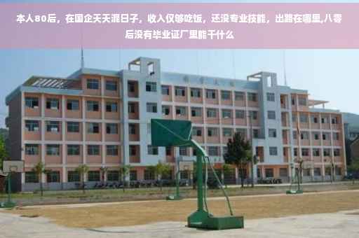 本人80后，在国企天天混日子，收入仅够吃饭，还没专业技能，出路在哪里,八零后没有毕业证厂里能干什么