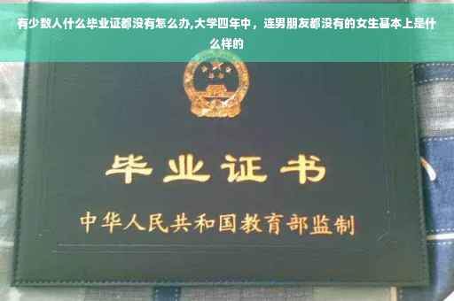 有少数人什么毕业证都没有怎么办,大学四年中，连男朋友都没有的女生基本上是什么样的