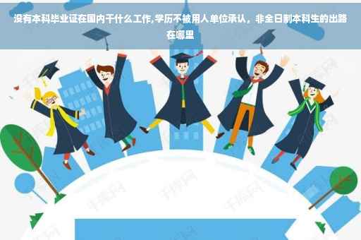 没有本科毕业证在国内干什么工作,学历不被用人单位承认，非全日制本科生的出路在哪里