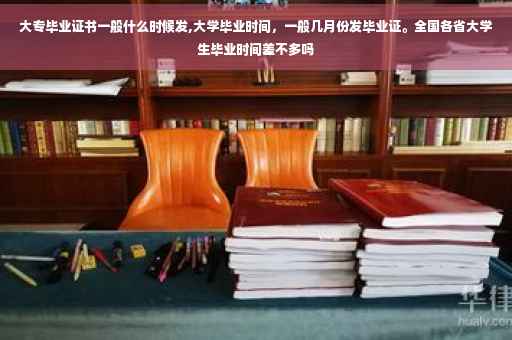 大专毕业证书一般什么时候发,大学毕业时间，一般几月份发毕业证。全国各省大学生毕业时间差不多吗