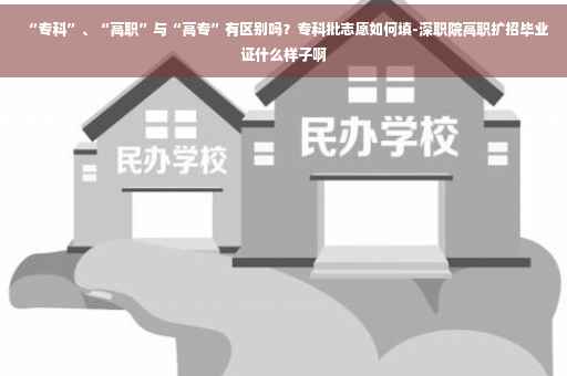 “专科”、“高职”与“高专”有区别吗？专科批志愿如何填-深职院高职扩招毕业证什么样子啊