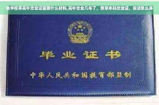 去学校弄高中毕业证需要什么材料,高中毕业几年了，想拿本科毕业证，应该怎么弄
