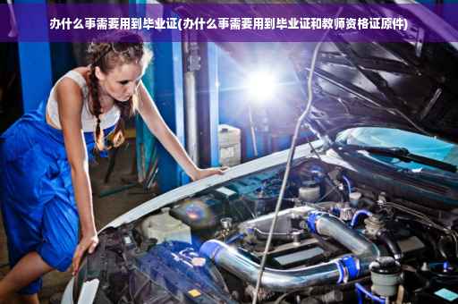 办什么事需要用到毕业证(办什么事需要用到毕业证和教师资格证原件)