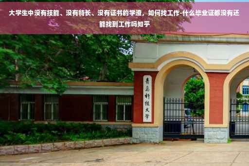 大学生中没有技能、没有特长、没有证书的学渣，如何找工作-什么毕业证都没有还能找到工作吗知乎