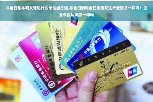 非全日制本科文凭进什么单位最合适,非全日制和全日制研究生毕业证书一样吗？企业单位认可度一样吗
