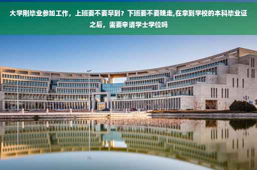 大学刚毕业参加工作，上班要不要早到？下班要不要晚走,在拿到学校的本科毕业证之后，需要申请学士学位吗