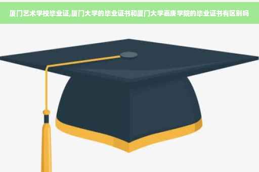厦门艺术学校毕业证,厦门大学的毕业证书和厦门大学嘉庚学院的毕业证书有区别吗