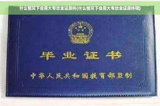 什么情况下会用大专毕业证原件(什么情况下会用大专毕业证原件呢)