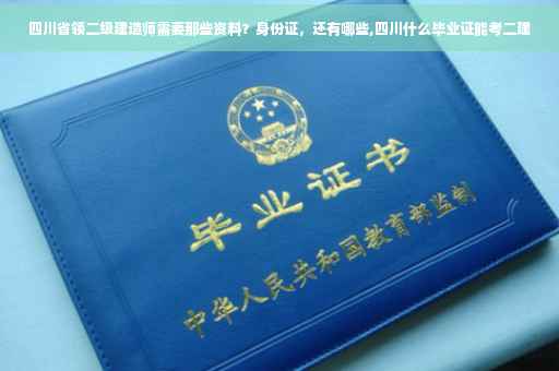 四川省领二级建造师需要那些资料？身份证，还有哪些,四川什么毕业证能考二建