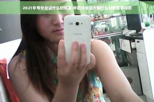2021中专毕业证什么时候发,中职毕业证大概什么时候能拿得到