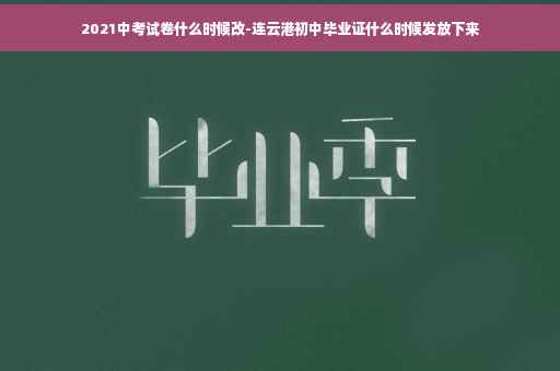 2021中考试卷什么时候改-连云港初中毕业证什么时候发放下来