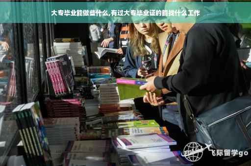 大专毕业能做些什么,有过大专毕业证的能找什么工作