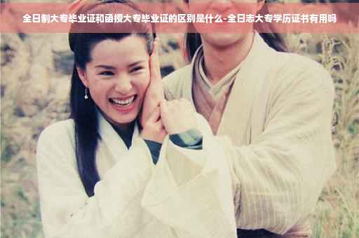 全日制大专毕业证和函授大专毕业证的区别是什么-全日志大专学历证书有用吗