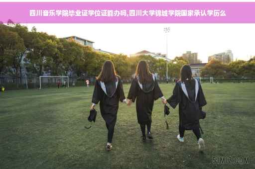 四川音乐学院毕业证学位证能办吗,四川大学锦城学院国家承认学历么
