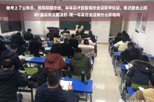 我考上了公务员，但是延期毕业，半年后才能取得毕业证和学位证，我还能去上班吗?最后怎么解决的-晚一年发毕业证有什么影响吗