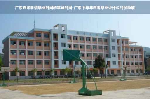 广东自考申请毕业时间和拿证时间-广东下半年自考毕业证什么时侯领取