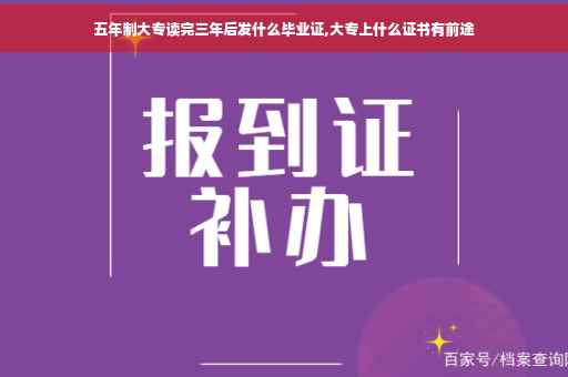 五年制大专读完三年后发什么毕业证,大专上什么证书有前途