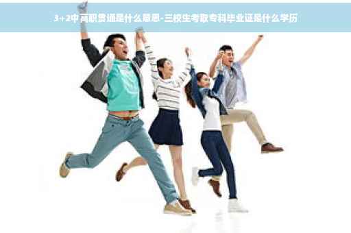 3+2中高职贯通是什么意思-三校生考取专科毕业证是什么学历