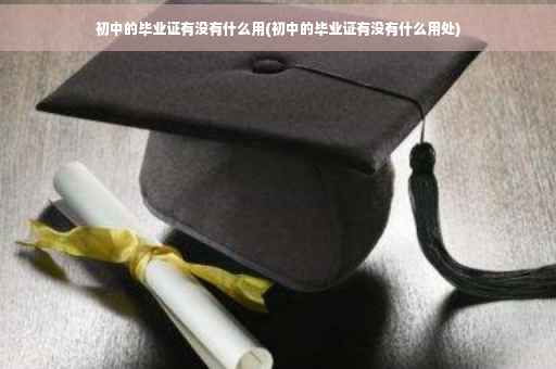 初中的毕业证有没有什么用(初中的毕业证有没有什么用处)