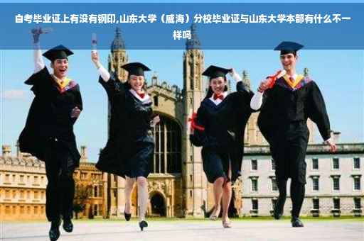 自考毕业证上有没有钢印,山东大学（威海）分校毕业证与山东大学本部有什么不一样吗