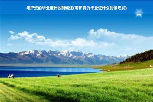 考护资的毕业证什么时候还(考护资的毕业证什么时候还发)
