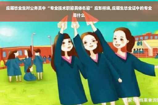 应届毕业生对公务员中“专业技术职称具体名称”应怎样填,应届生毕业证中的专业是什么