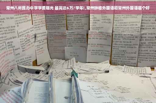 常州八所民办中学学费曝光 最高达6万/学年!,常州钟楼外国语和常州外国语哪个好