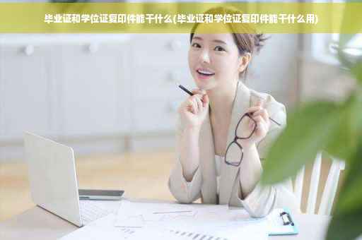 毕业证和学位证复印件能干什么(毕业证和学位证复印件能干什么用)