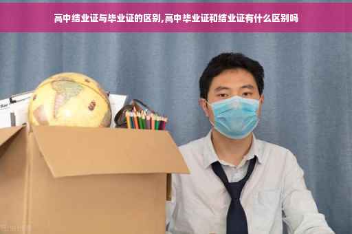 高中结业证与毕业证的区别,高中毕业证和结业证有什么区别吗