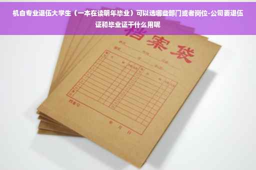 机自专业退伍大学生（一本在读明年毕业）可以选哪些部门或者岗位-公司要退伍证和毕业证干什么用呢