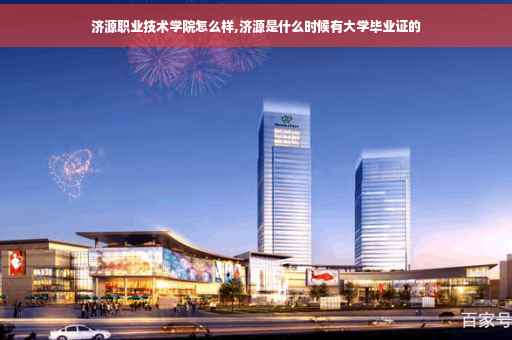 济源职业技术学院怎么样,济源是什么时候有大学毕业证的
