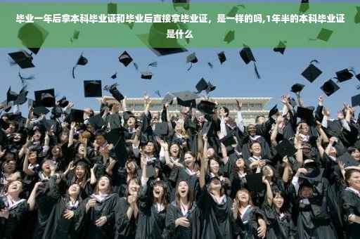 毕业一年后拿本科毕业证和毕业后直接拿毕业证，是一样的吗,1年半的本科毕业证是什么