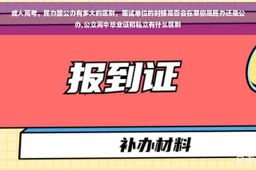成人高考。民办跟公办有多大的区别，面试单位的时候是否会在意你是民办还是公办,公立高中毕业证和私立有什么区别