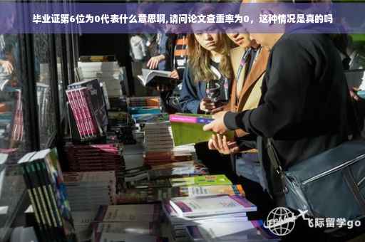 毕业证第6位为0代表什么意思啊,请问论文查重率为0，这种情况是真的吗
