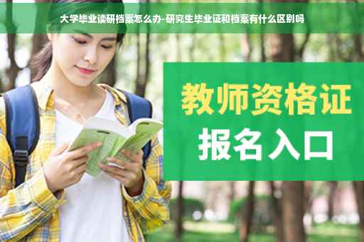 大学毕业读研档案怎么办-研究生毕业证和档案有什么区别吗