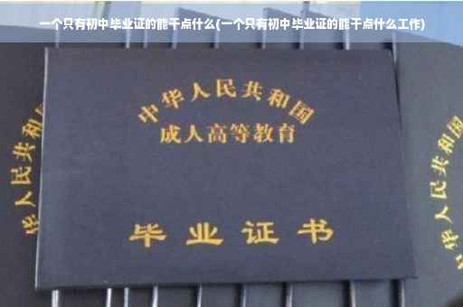 一个只有初中毕业证的能干点什么(一个只有初中毕业证的能干点什么工作)
