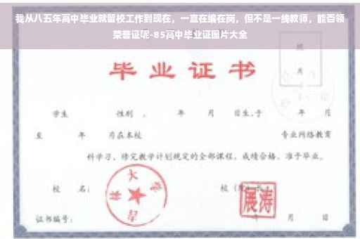 我从八五年高中毕业就留校工作到现在，一直在编在岗，但不是一线教师，能否领荣誉证呢-85高中毕业证图片大全
