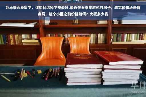 赴马来西亚留学，该如何选择学校最好,最近在看泰莱雅苑的房子，感觉价格还是有点高，这个小区之前价格如何？大概多少钱
