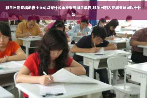 非全日制专科退役士兵可以考什么事业编或国企单位,非全日制大专毕业证可以干什么