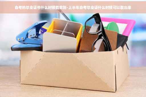自考的毕业证书什么时候能拿到-上半年自考毕业证什么时候可以取出来
