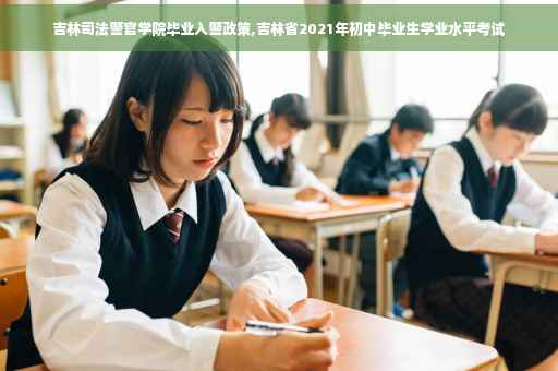 吉林司法警官学院毕业入警政策,吉林省2021年初中毕业生学业水平考试